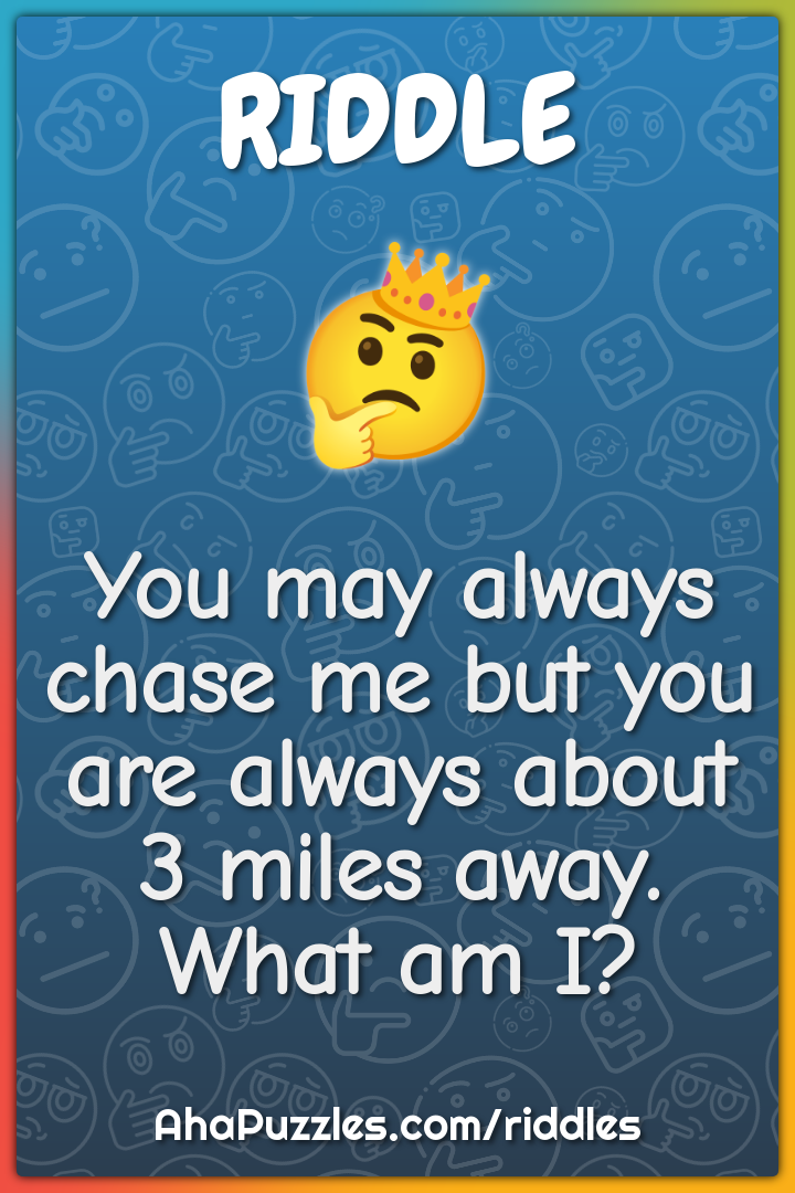 You may always chase me but you are always about 3 miles away. What am...