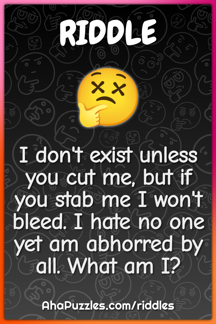 I don't exist unless you cut me, but if you stab me I won't bleed. I...
