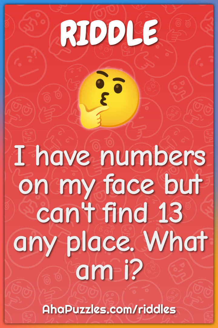 I have numbers on my face but can't find 13 any place. What am i?