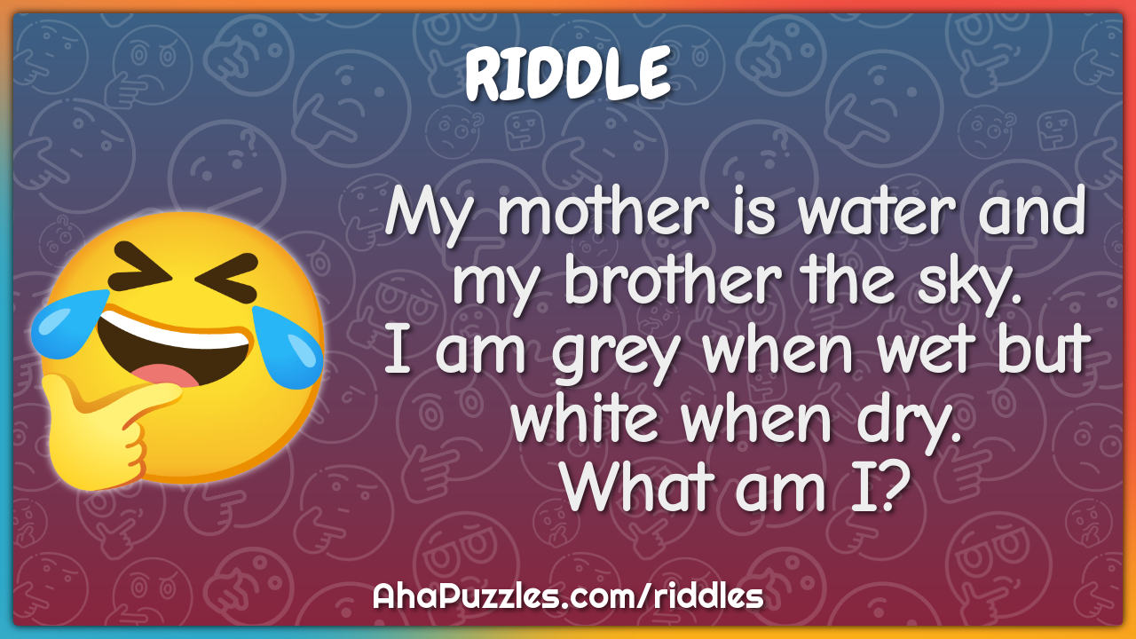 My mother is water and my brother the sky. I am grey when wet but...