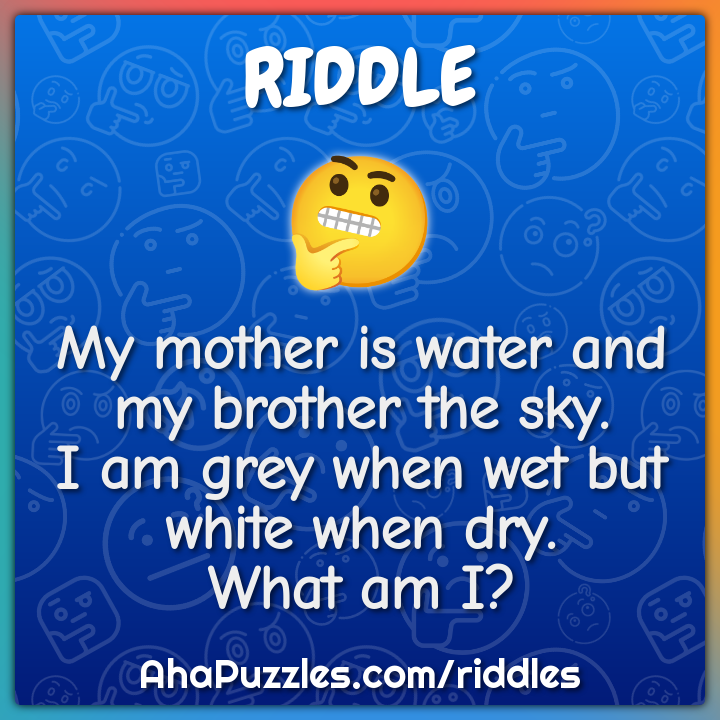 My mother is water and my brother the sky. I am grey when wet but...