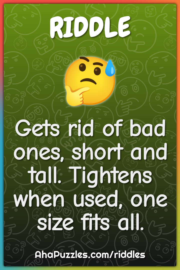 Gets rid of bad ones, short and tall. Tightens when used, one size...