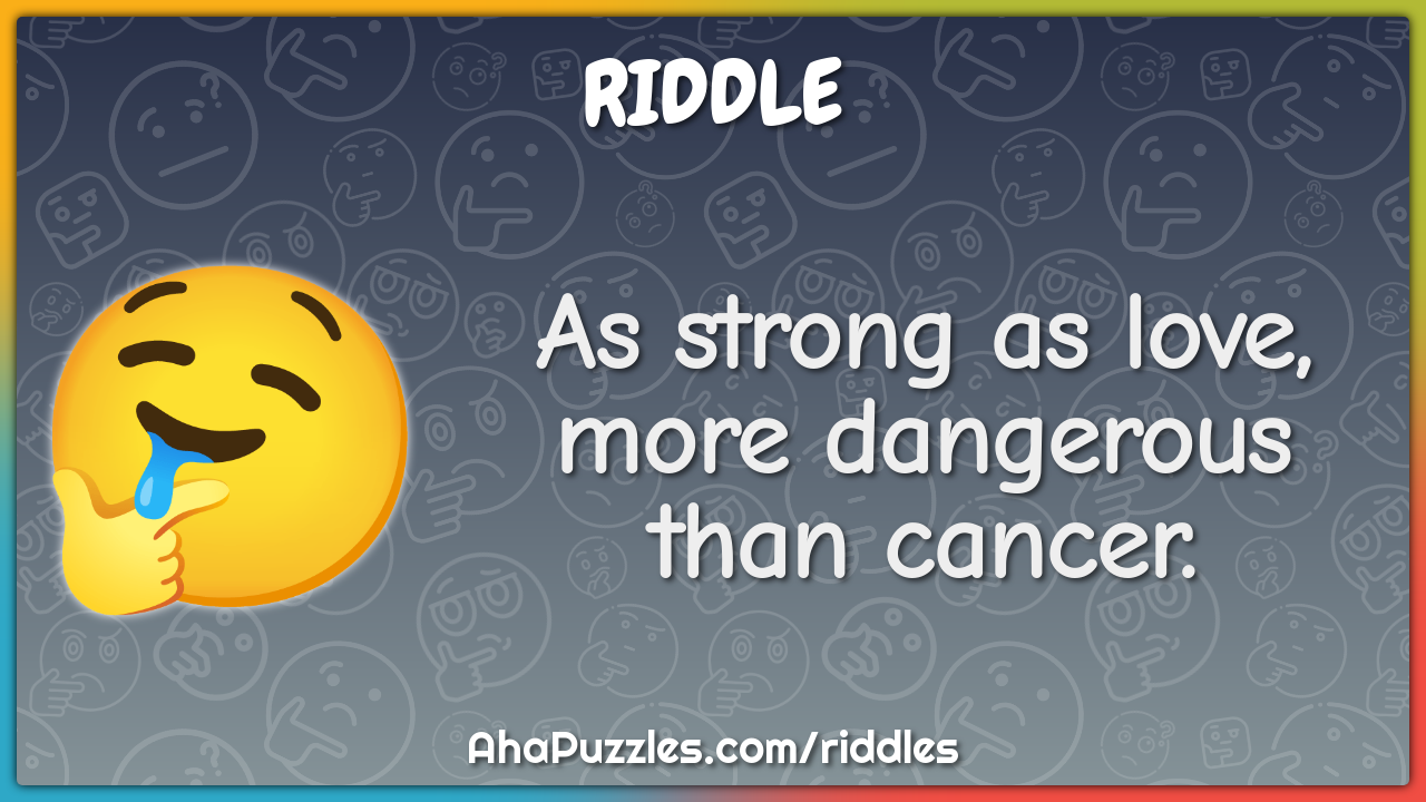 As strong as love, more dangerous than cancer.