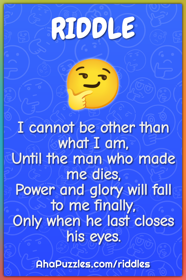 I cannot be other than what I am, Until the man who made me dies,...