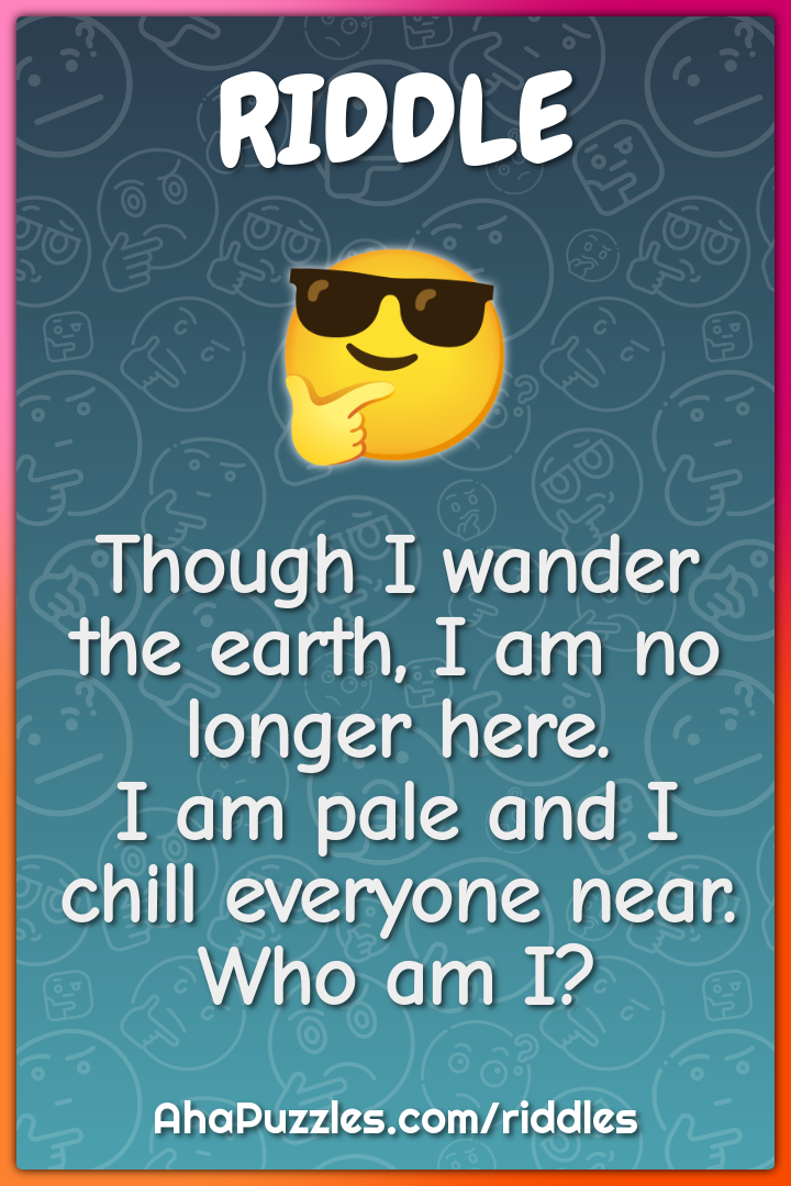 Though I wander the earth, I am no longer here. I am pale and I chill...