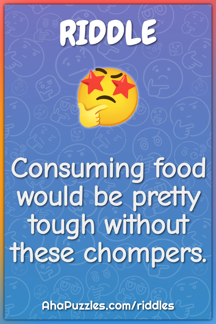 Consuming food would be pretty tough without these chompers.