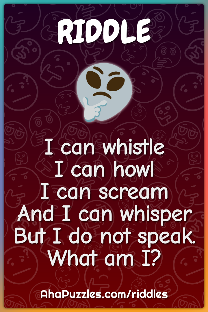 I can whistle I can howl I can scream And I can whisper But I do not...