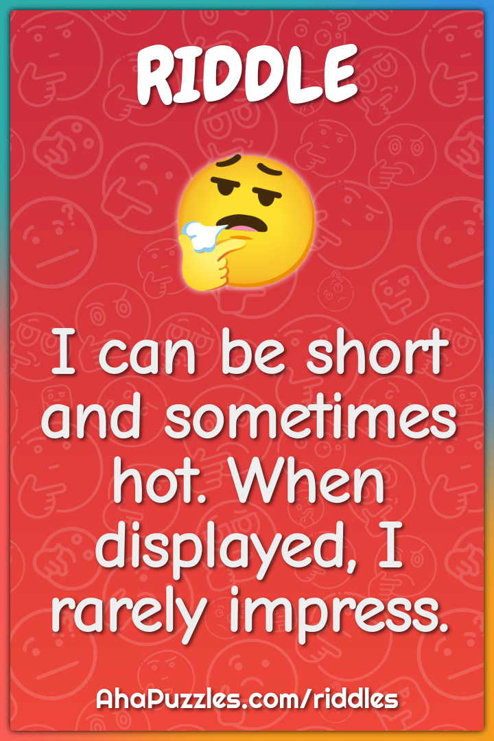 I can be short and sometimes hot. When displayed, I rarely impress.