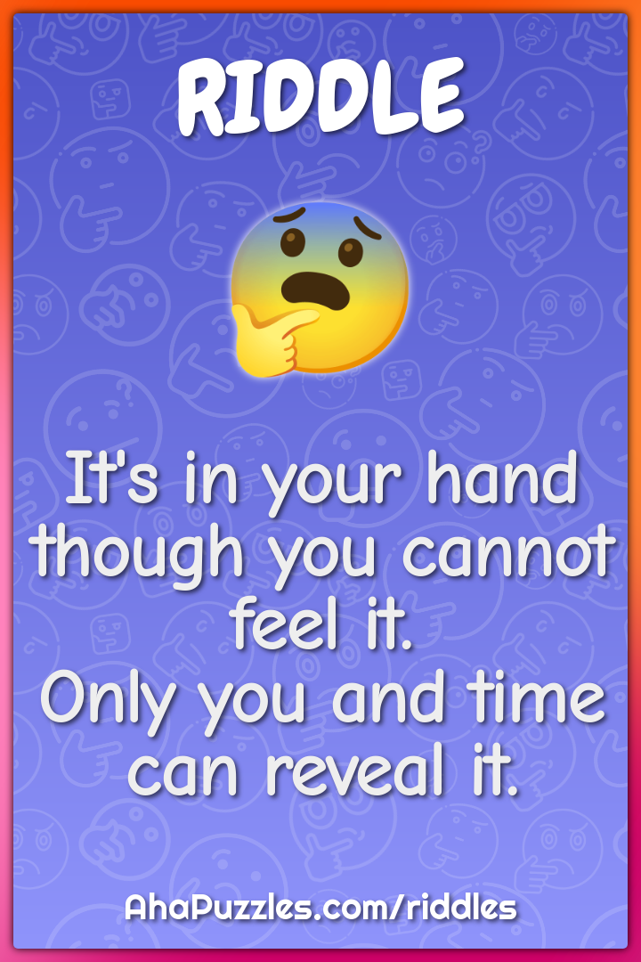 It's in your hand though you cannot feel it. Only you and time can...