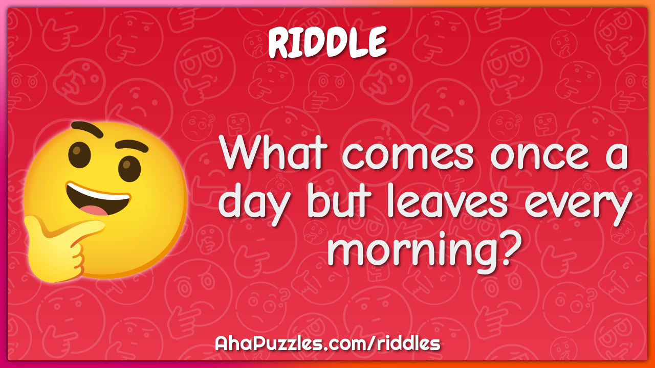 What comes once a day but leaves every morning?