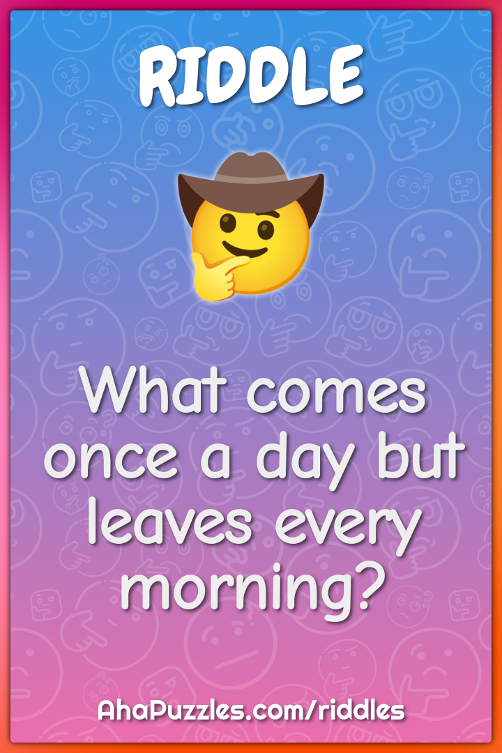 What comes once a day but leaves every morning?