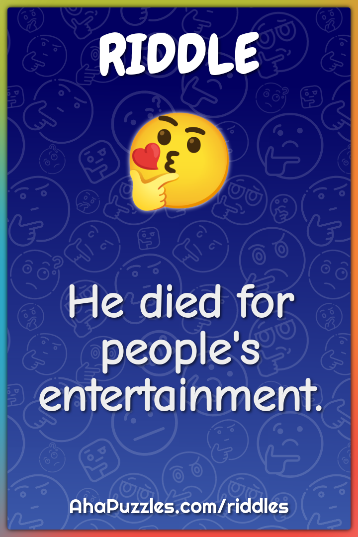 He died for people's entertainment.