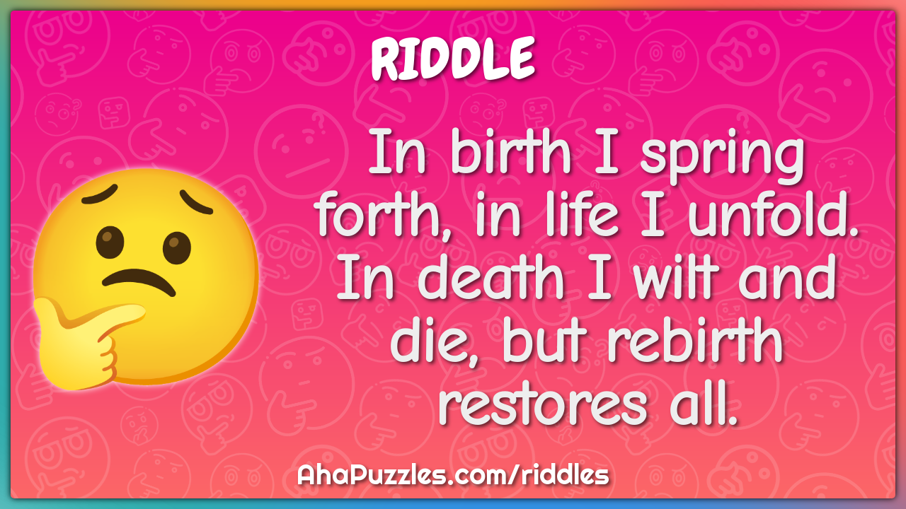 In birth I spring forth, in life I unfold. In death I wilt and die,...
