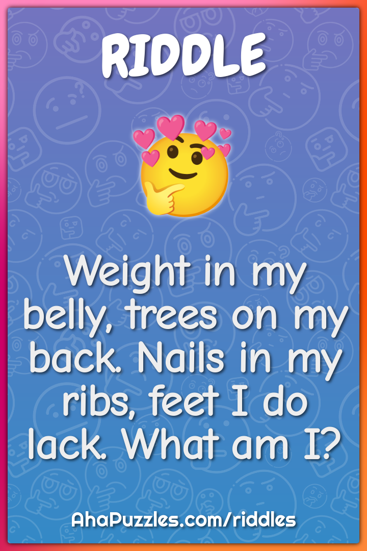 Weight in my belly, trees on my back. Nails in my ribs, feet I do...