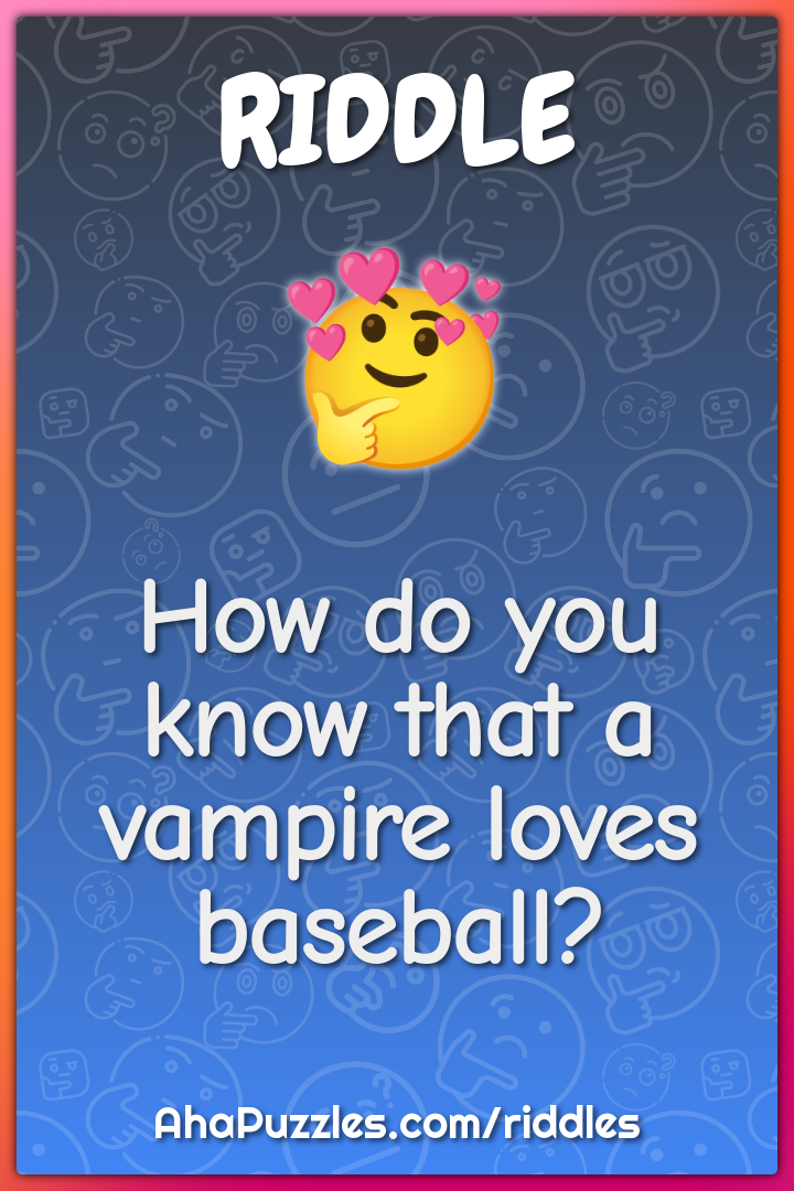 How do you know that a vampire loves baseball?