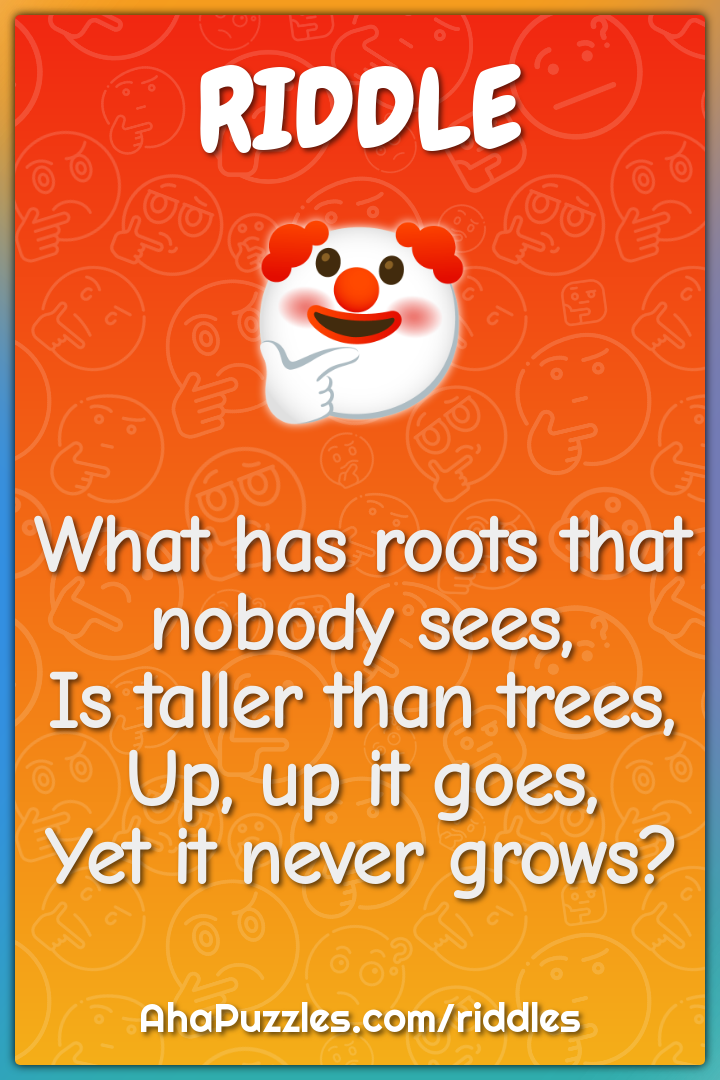 What has roots that nobody sees, Is taller than trees, Up, up it goes,...