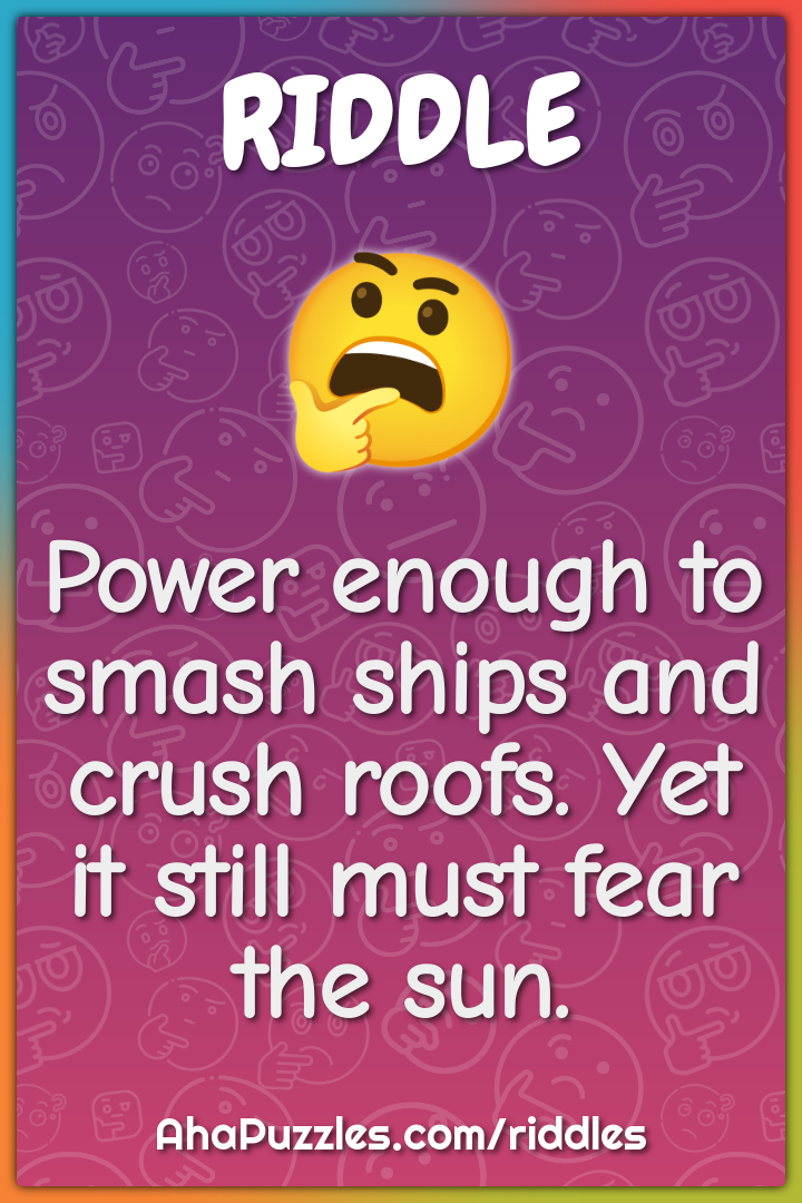 Power enough to smash ships and crush roofs. Yet it still must fear...