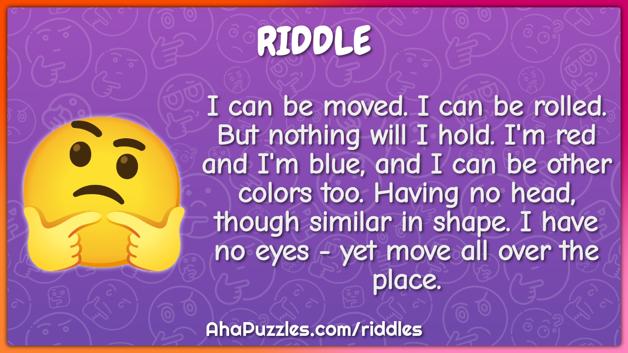 I can be moved. I can be rolled. But nothing will I hold. I'm red and...