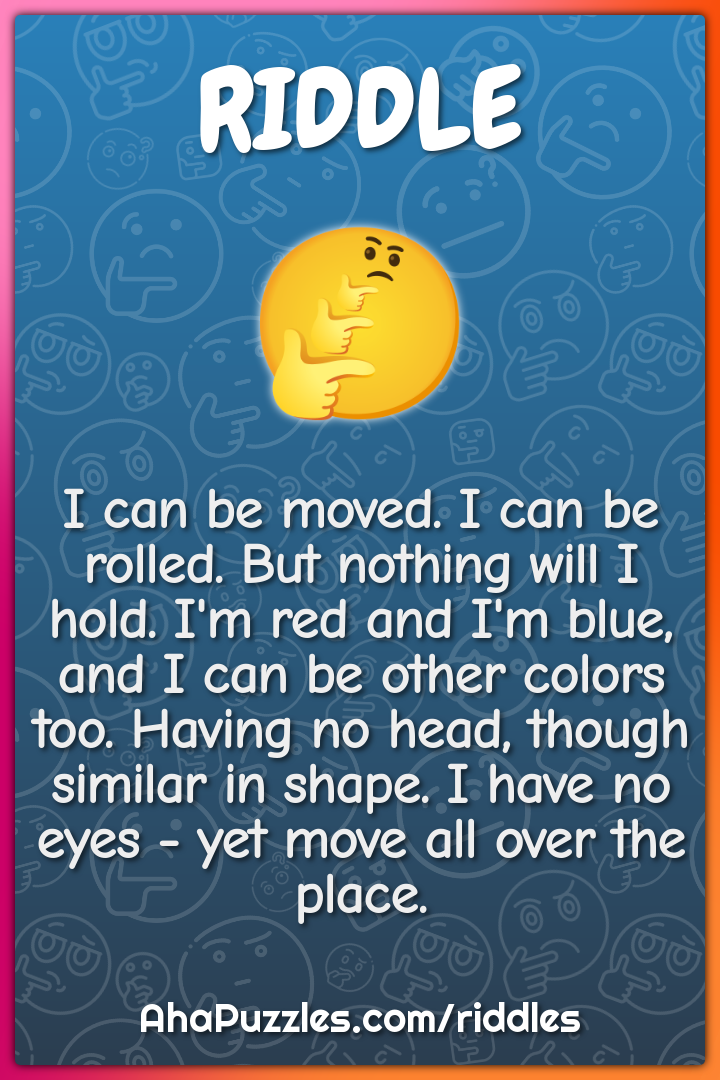 I can be moved. I can be rolled. But nothing will I hold. I'm red and...