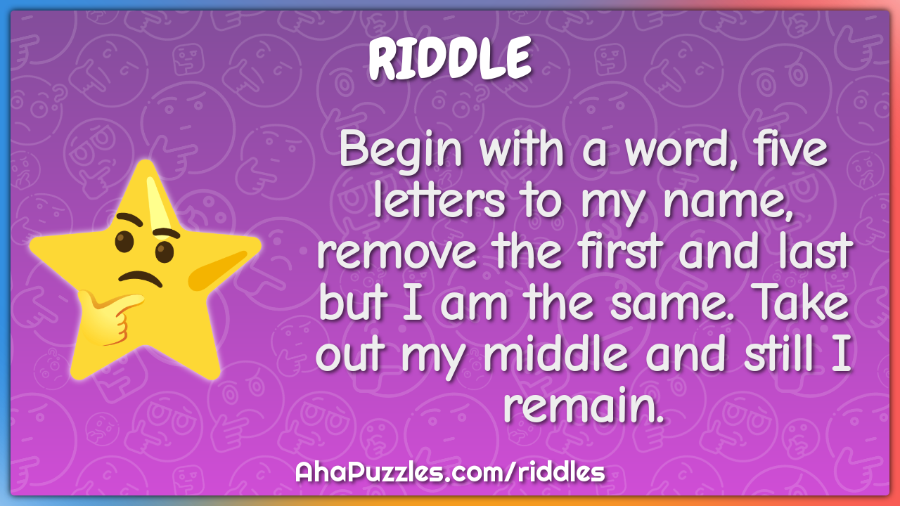 Begin with a word, five letters to my name, remove the first and last...