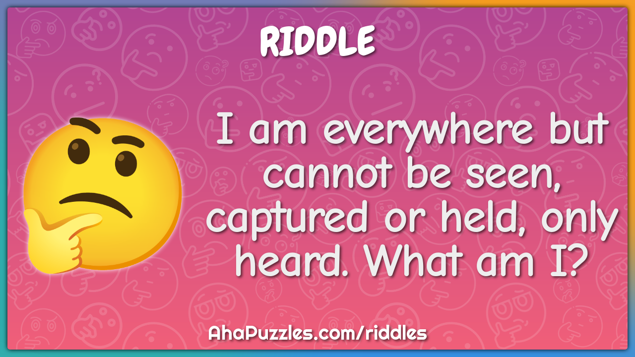 I am everywhere but cannot be seen, captured or held, only heard. What...