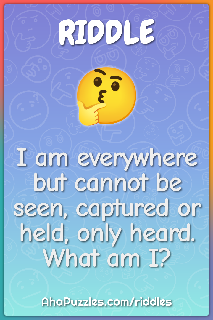 I am everywhere but cannot be seen, captured or held, only heard. What...