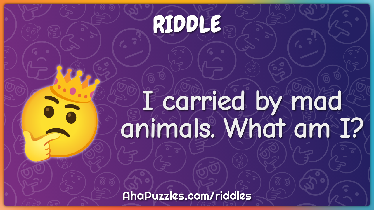 I carried by mad animals. What am I?