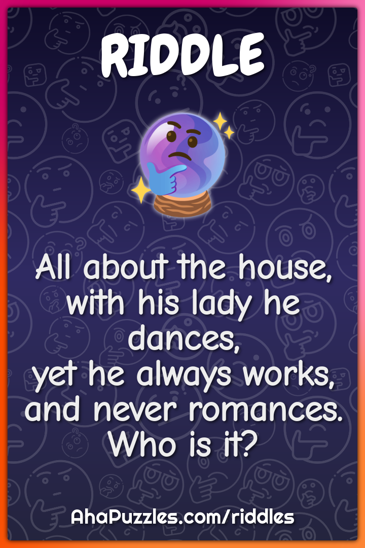 All about the house, with his lady he dances, yet he always works, and...