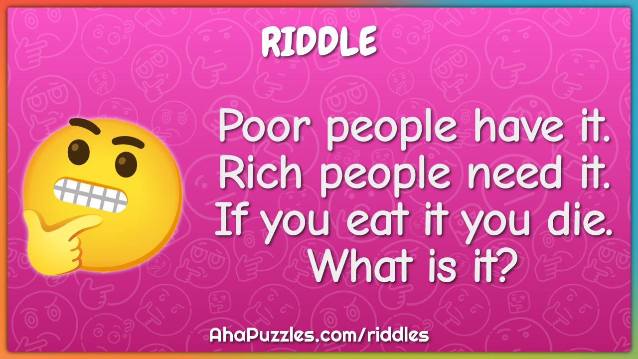 Poor people have it. Rich people need it. If you eat it you die. What...