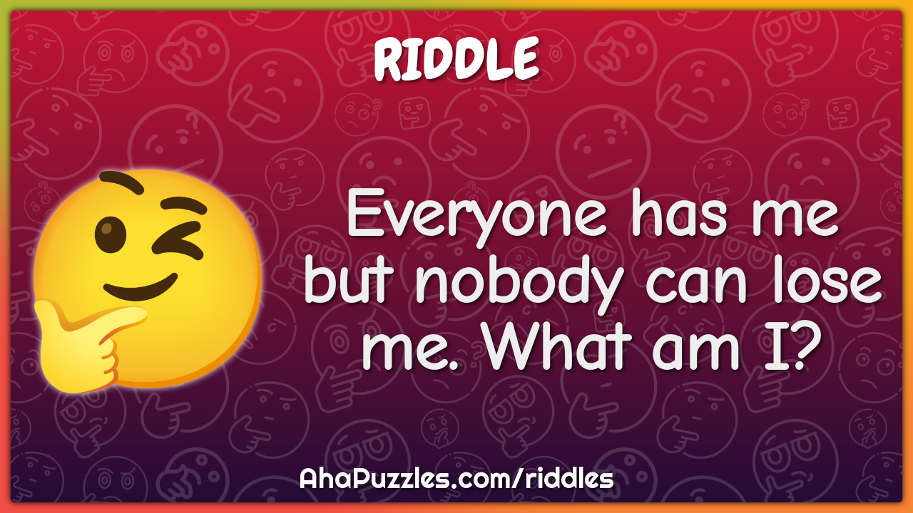 Everyone has me but nobody can lose me. What am I?