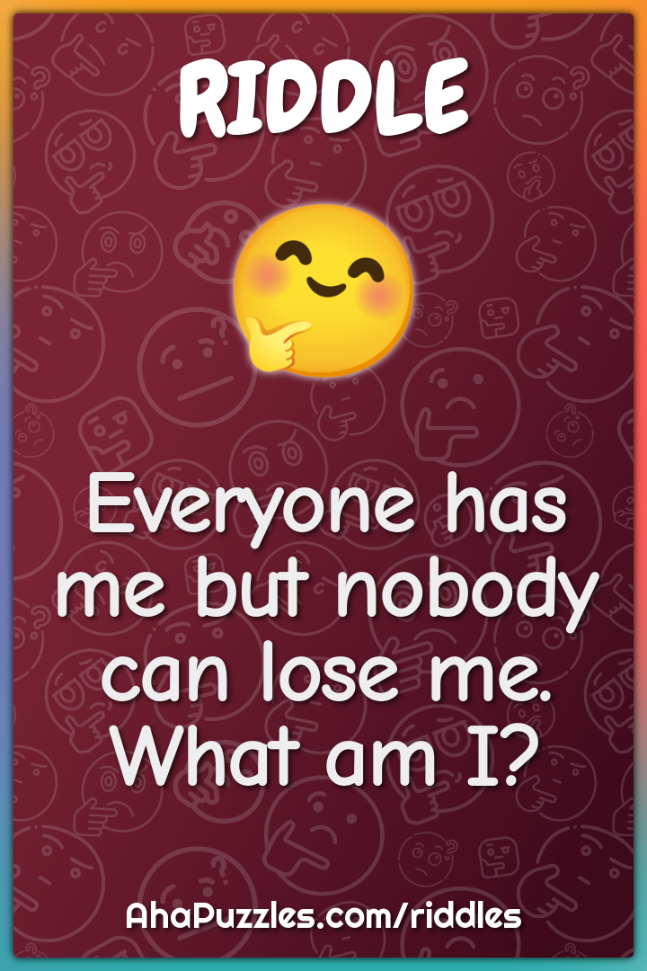 Everyone has me but nobody can lose me. What am I?