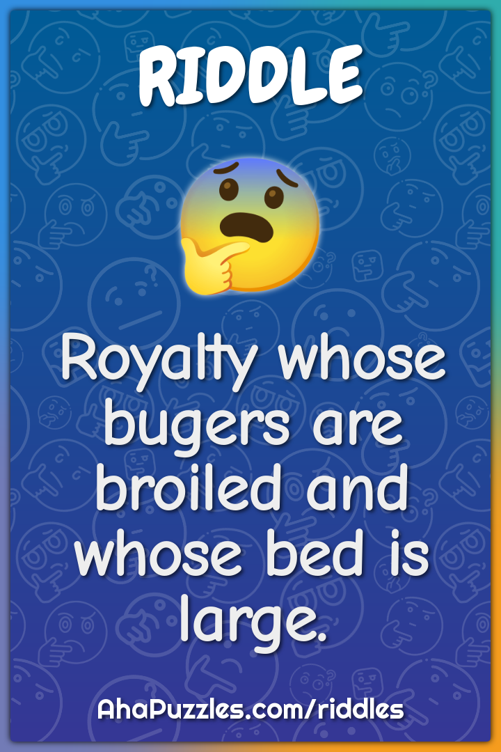 Royalty whose bugers are broiled and whose bed is large.