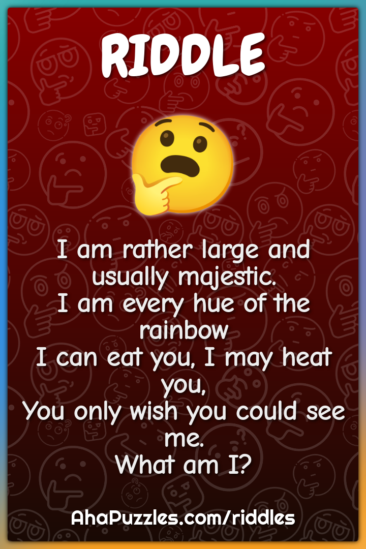 I am rather large and usually majestic. I am every hue of the rainbow...