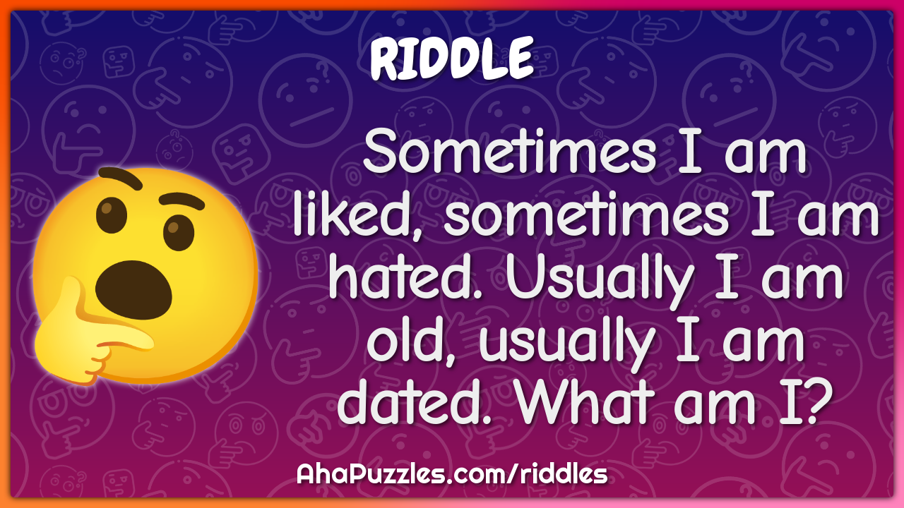 Sometimes I am liked, sometimes I am hated. Usually I am old, usually...