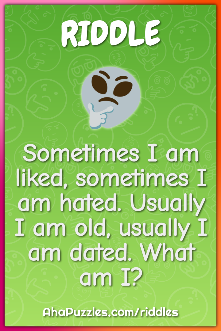 Sometimes I am liked, sometimes I am hated. Usually I am old, usually...