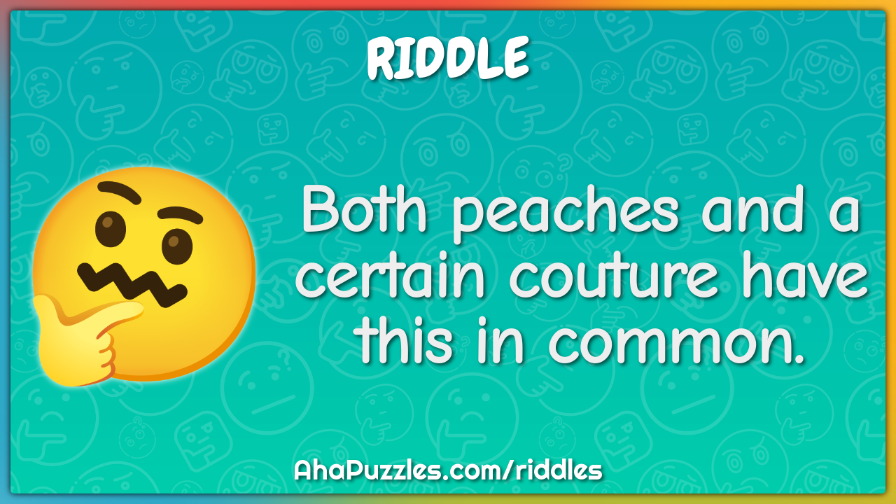 Both peaches and a certain couture have this in common.