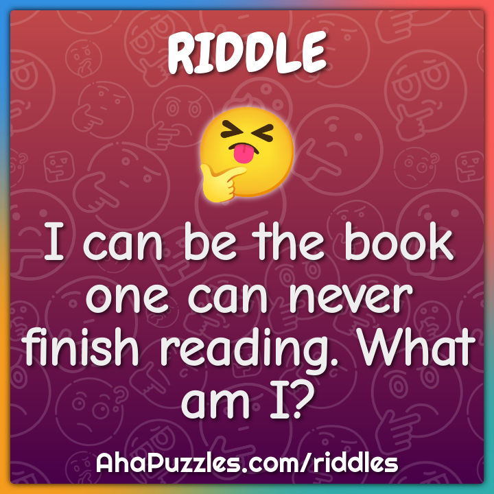 I can be the book one can never finish reading. What am I?