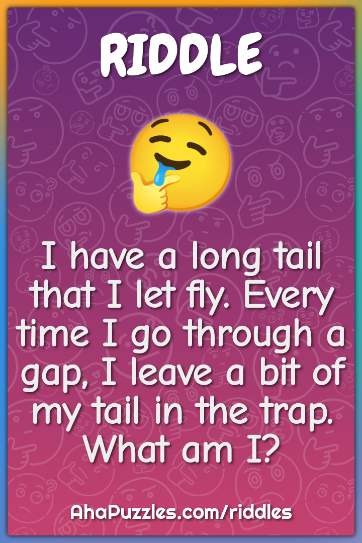 I have a long tail that I let fly. Every time I go through a gap, I...