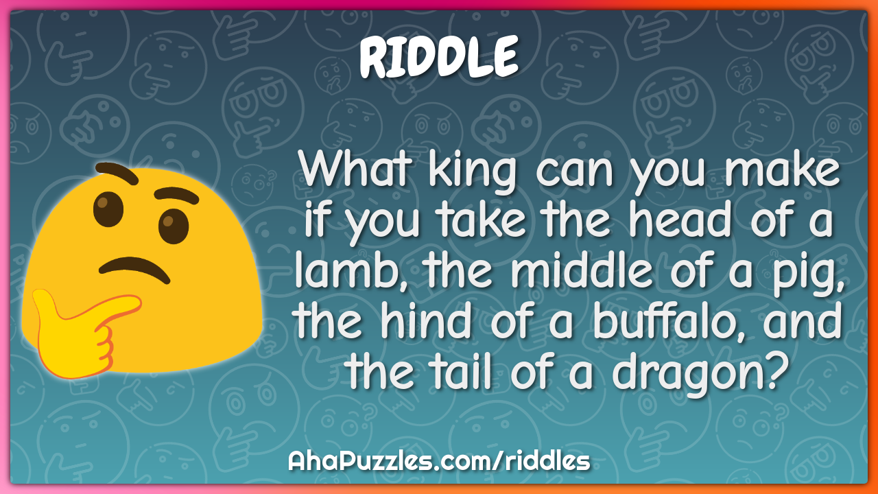 What king can you make if you take the head of a lamb, the middle of a...