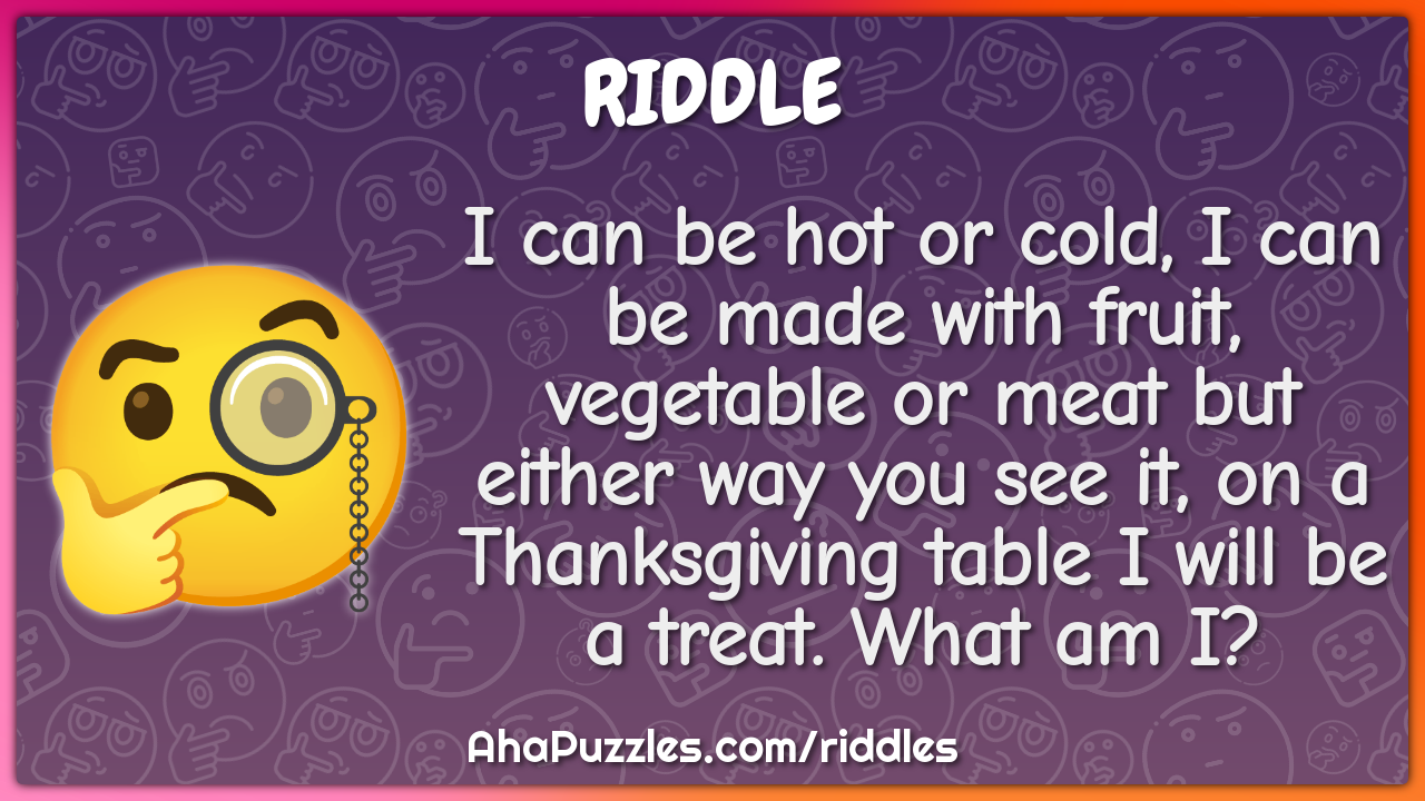 I can be hot or cold, I can be made with fruit, vegetable or meat but...