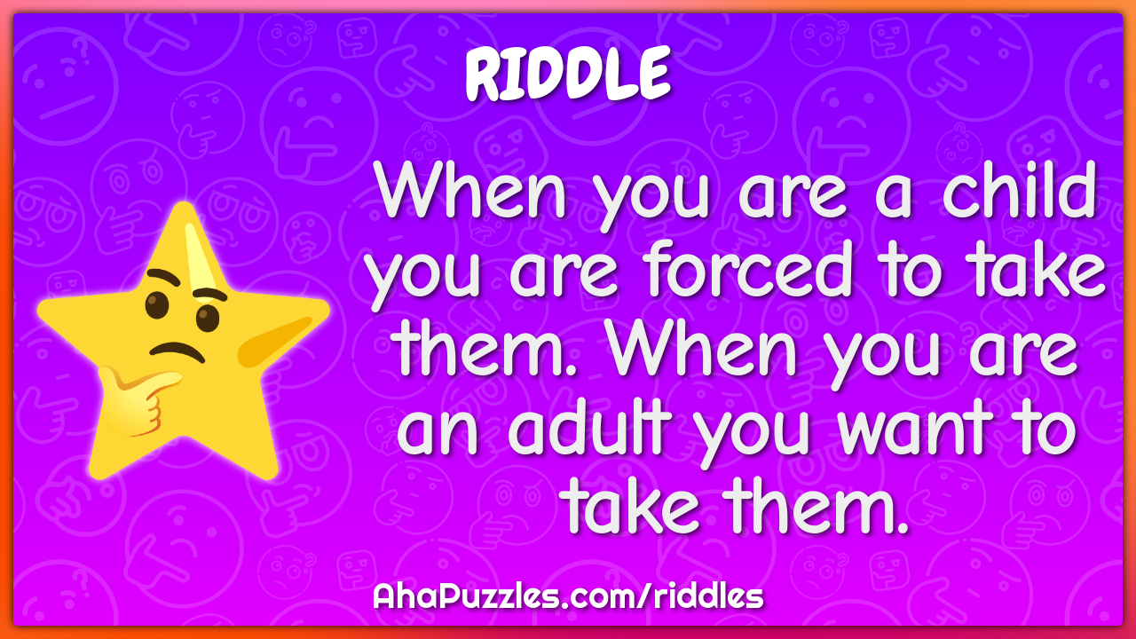 When you are a child you are forced to take them. When you are an...
