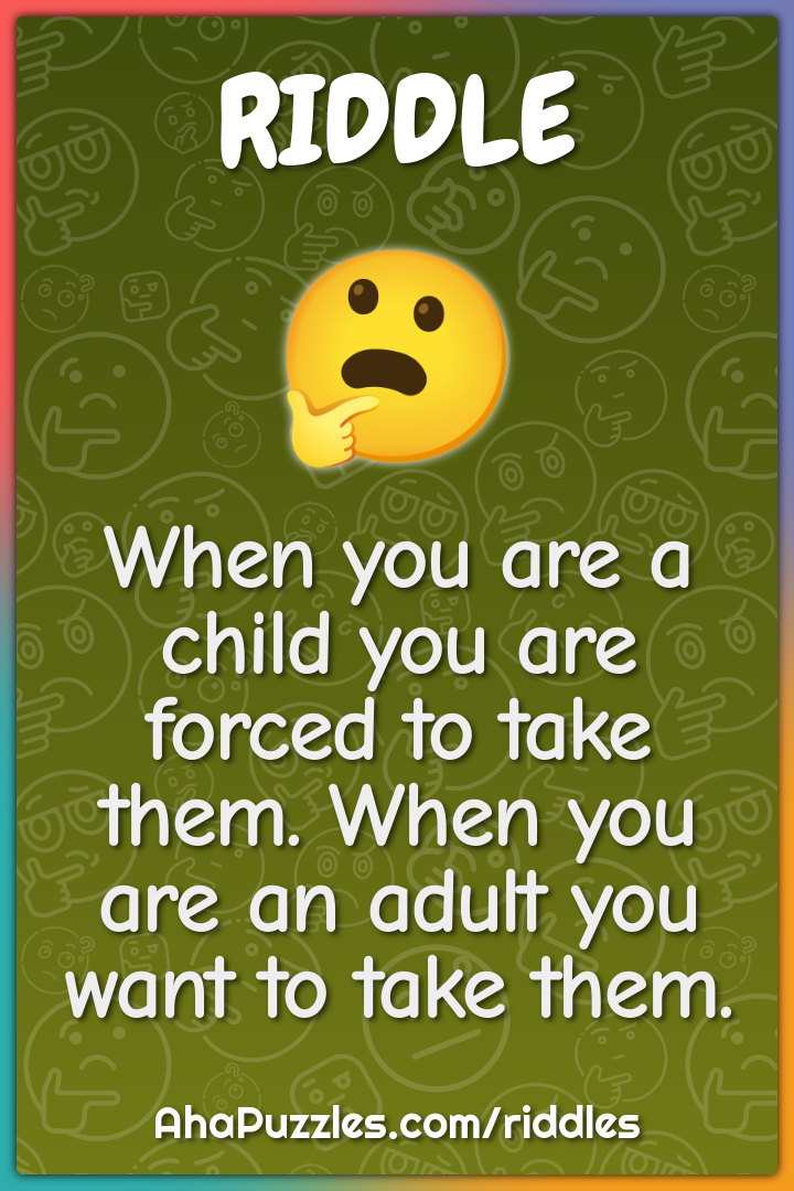 When you are a child you are forced to take them. When you are an...