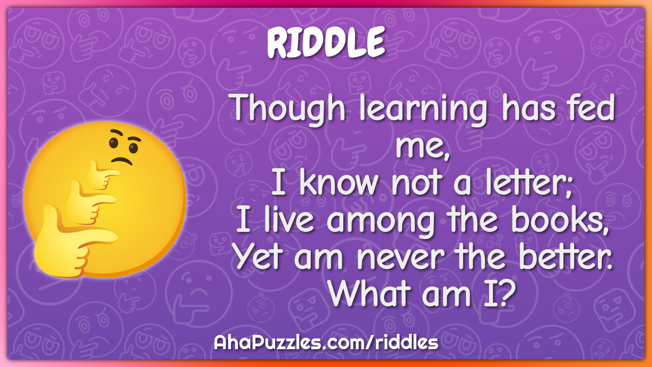 Though learning has fed me, I know not a letter; I live among the...