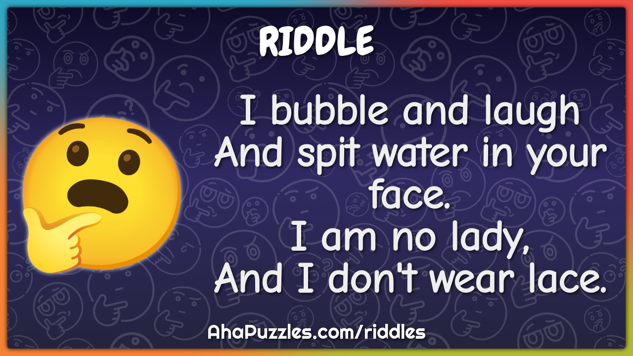 I bubble and laugh And spit water in your face. I am no lady, And I...