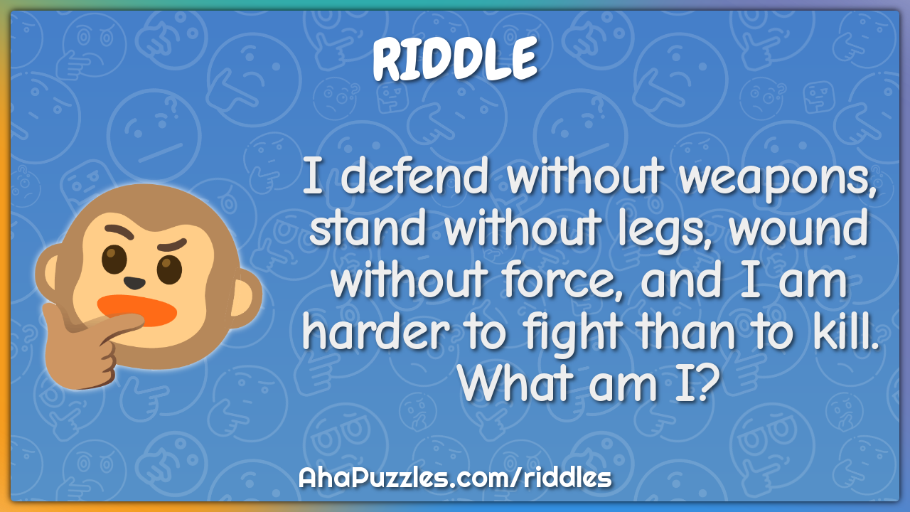 I defend without weapons, stand without legs, wound without force, and...