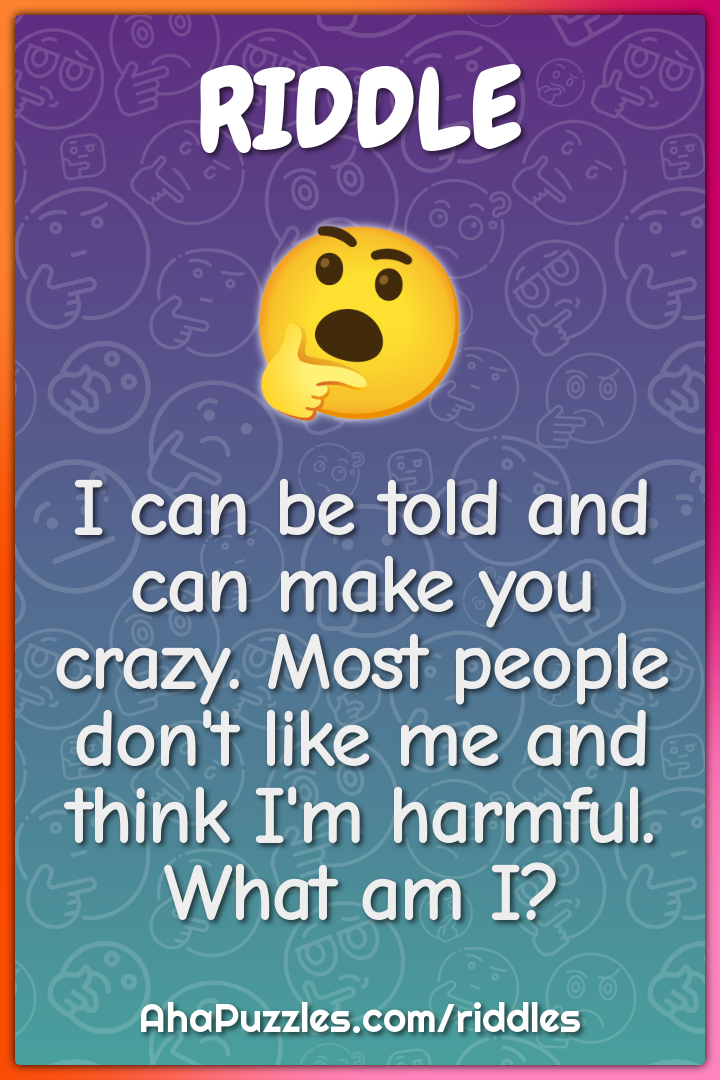 I can be told and can make you crazy. Most people don't like me and...