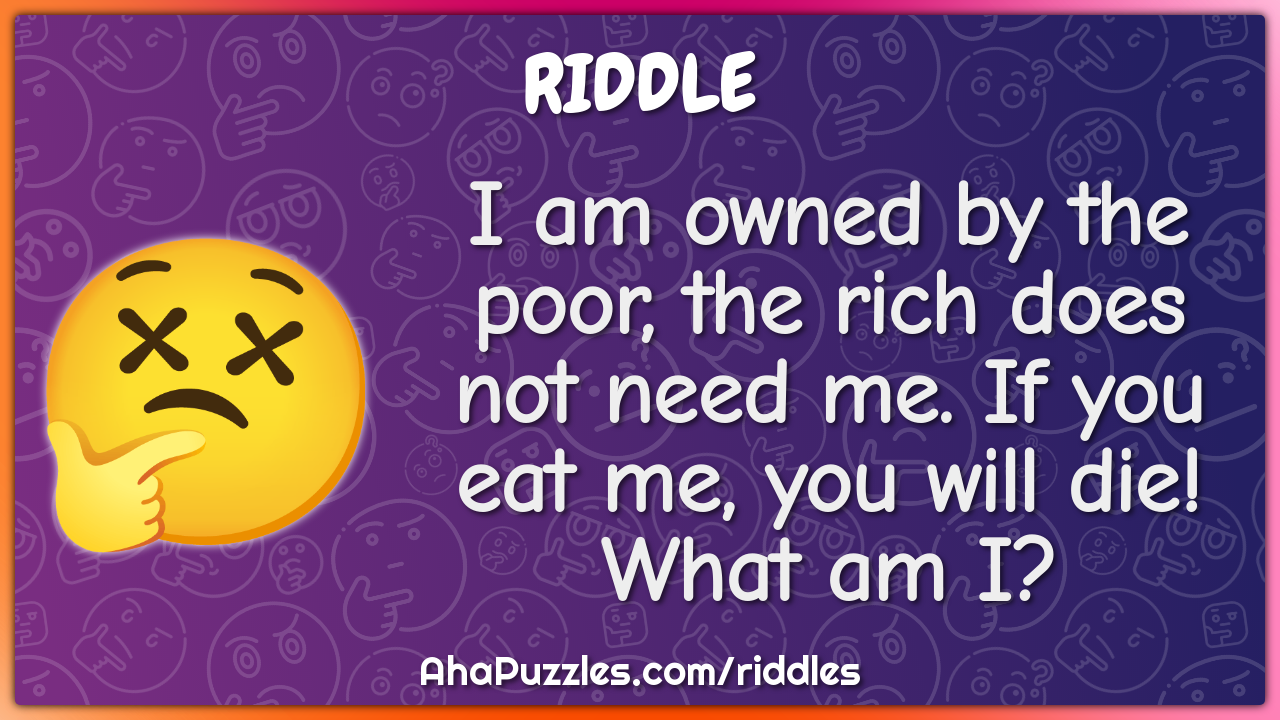 I am owned by the poor, the rich does not need me. If you eat me, you...