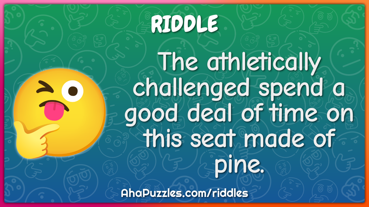 The athletically challenged spend a good deal of time on this seat...