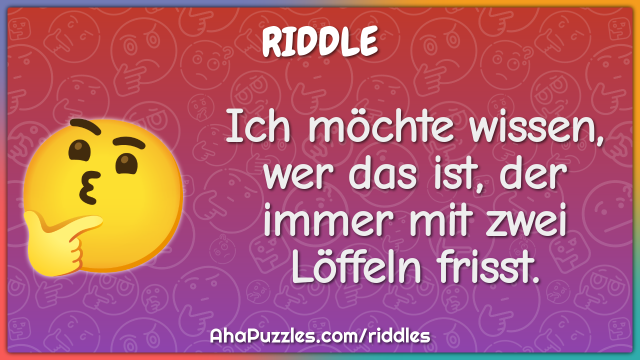 Ich möchte wissen, wer das ist, der immer mit zwei Löffeln frisst.