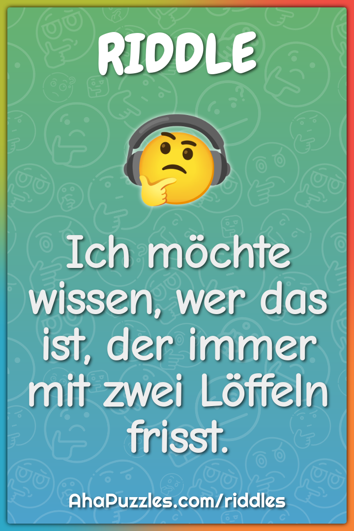 Ich möchte wissen, wer das ist, der immer mit zwei Löffeln frisst.